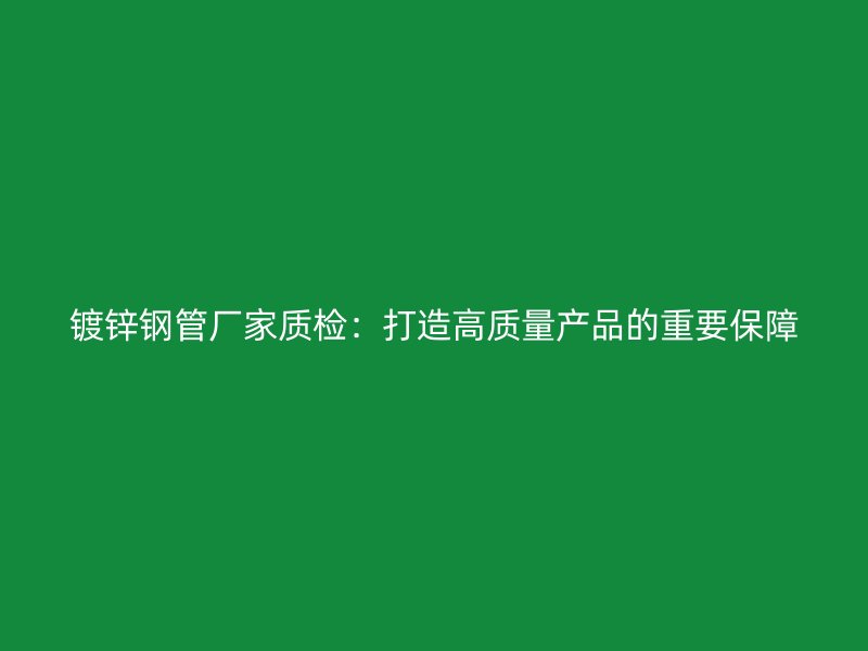 鍍鋅鋼管廠家質檢:打造高質量產品的重要保障