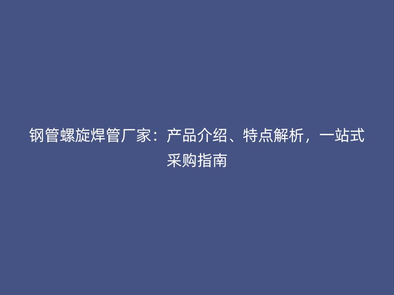 鋼管螺旋焊管廠家：產(chǎn)品介紹、特點(diǎn)解析，一站式采購指南