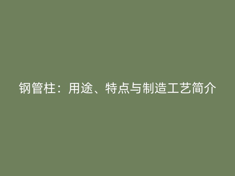 鋼管柱：用途、特點(diǎn)與制造工藝簡(jiǎn)介