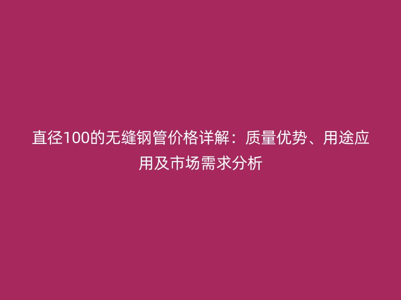 直徑100的無縫鋼管價格詳解：質量優勢、用途應用及市場需求分析