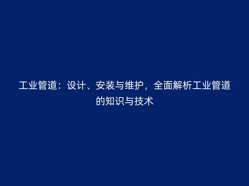 工業管道：設計、安裝與維護，全面解析工業管道的知識與技術