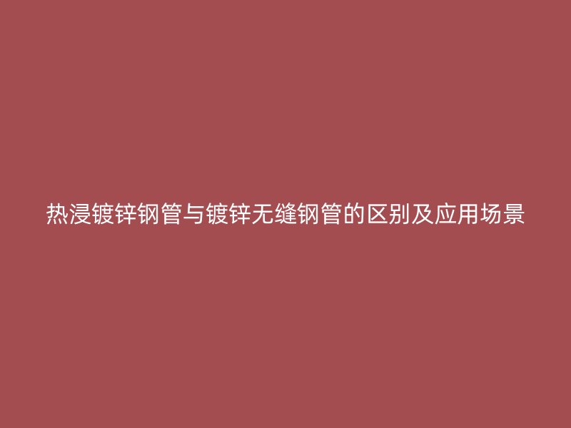 熱浸鍍鋅鋼管與鍍鋅無縫鋼管的區(qū)別及應(yīng)用場(chǎng)景