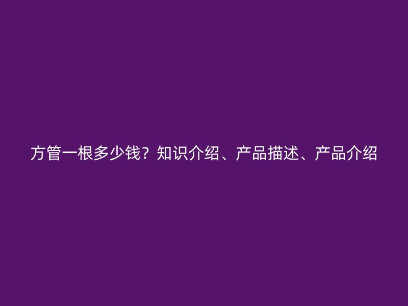 方管一根多少錢？知識(shí)介紹、產(chǎn)品描述、產(chǎn)品介紹