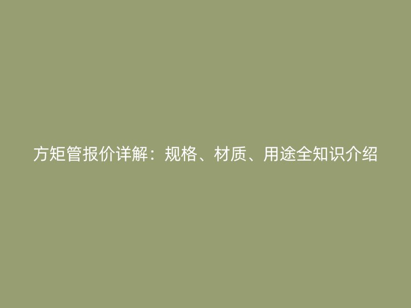 方矩管報價詳解：規(guī)格、材質、用途全知識介紹