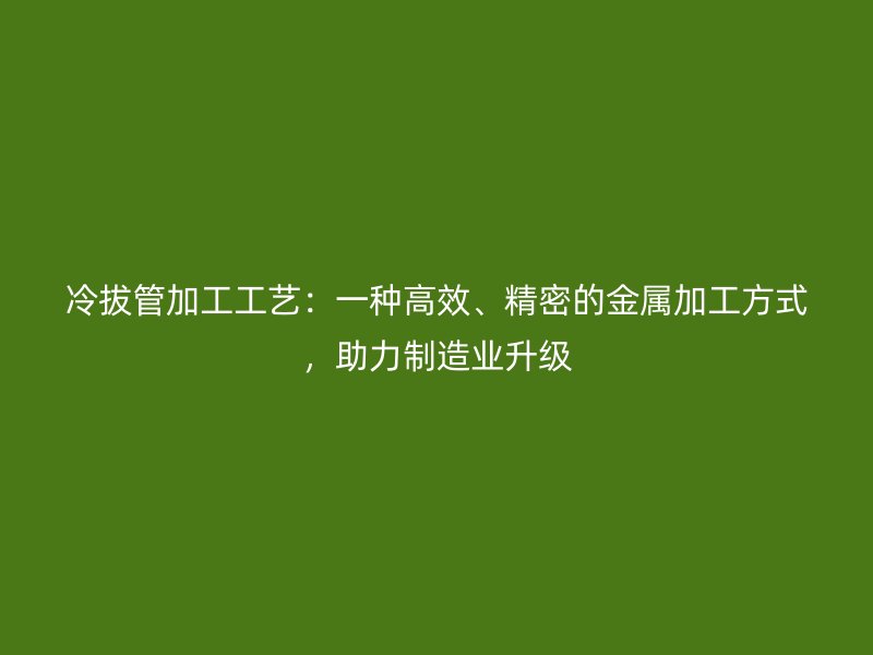 冷拔管加工工藝：一種高效、精密的金屬加工方式，助力制造業(yè)升級