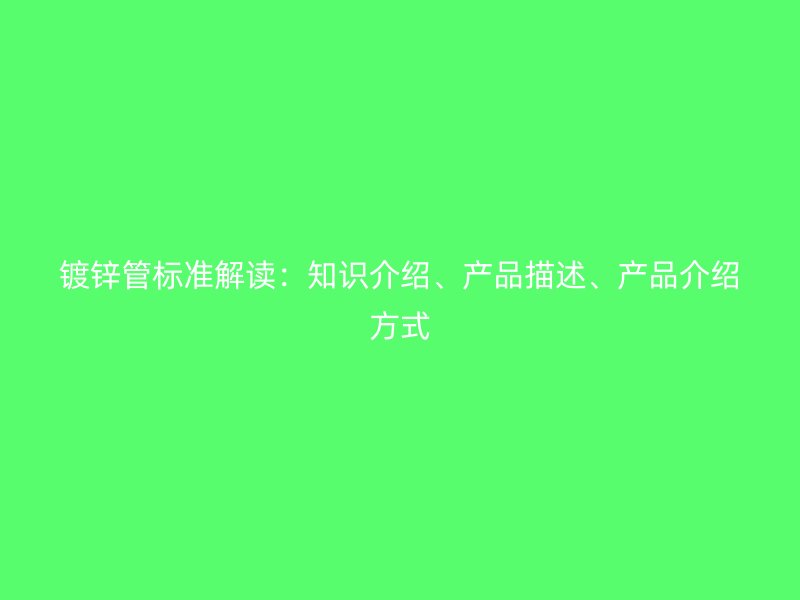 鍍鋅管標準解讀：知識介紹、產品描述、產品介紹方式