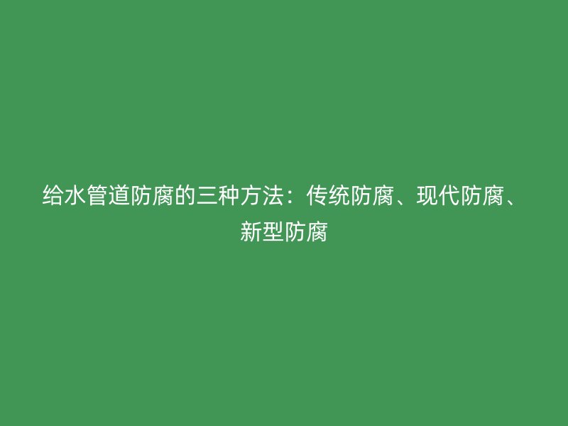 給水管道防腐的三種方法：傳統防腐、現代防腐、新型防腐
