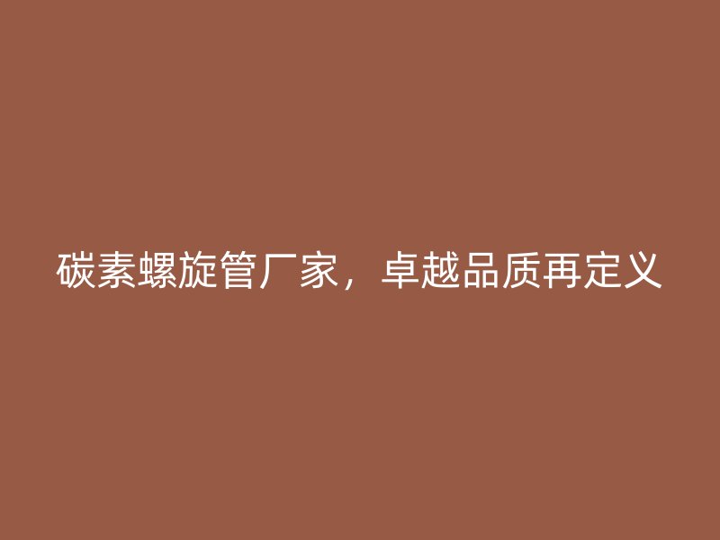 碳素螺旋管廠家，卓越品質再定義