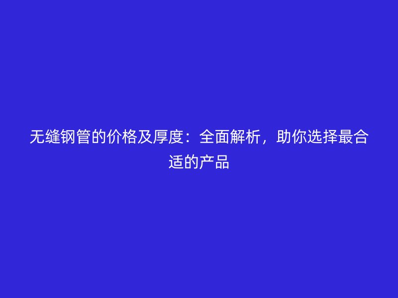 無縫鋼管的價格及厚度：全面解析，助你選擇最合適的產品