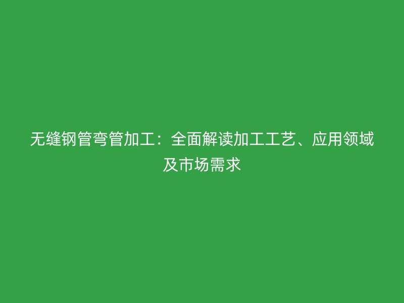 無縫鋼管彎管加工：全面解讀加工工藝、應(yīng)用領(lǐng)域及市場需求