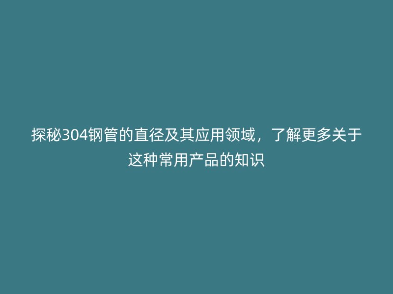 探秘304鋼管的直徑及其應用領域，了解更多關于這種常用產品的知識