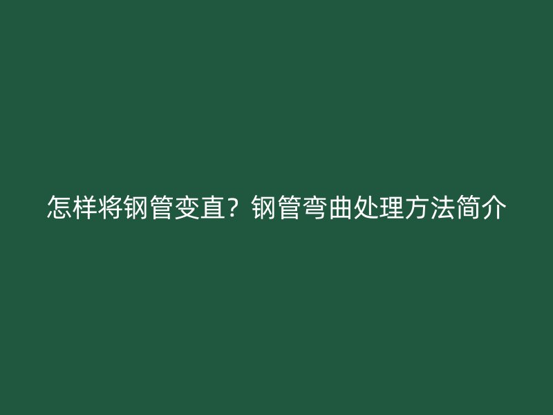 怎樣將鋼管變直?鋼管彎曲處理方法簡介