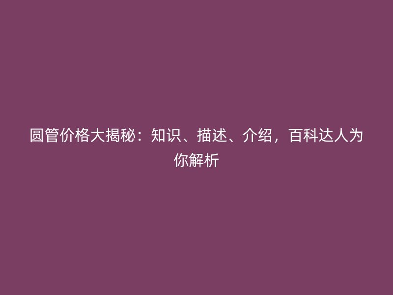 圓管價(jià)格大揭秘：知識、描述、介紹，百科達(dá)人為你解析