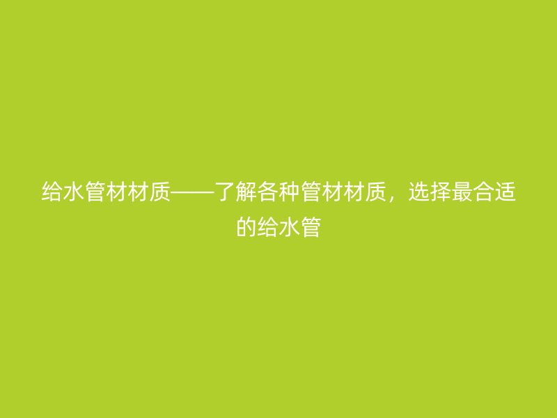 給水管材材質——了解各種管材材質，選擇最合適的給水管