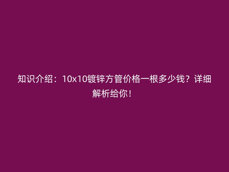 知識介紹:10x10鍍鋅方管價格一根多少錢?詳細解析給你!