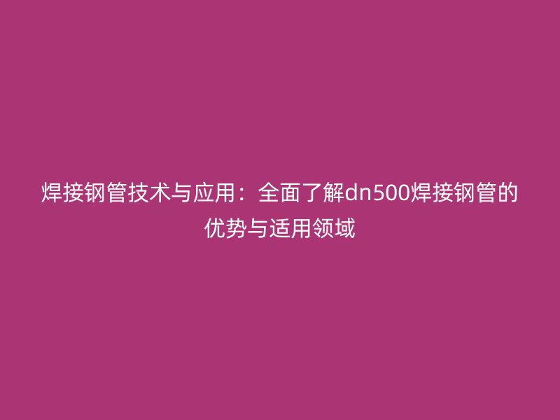 焊接鋼管技術與應用：全面了解dn500焊接鋼管的優勢與適用領域