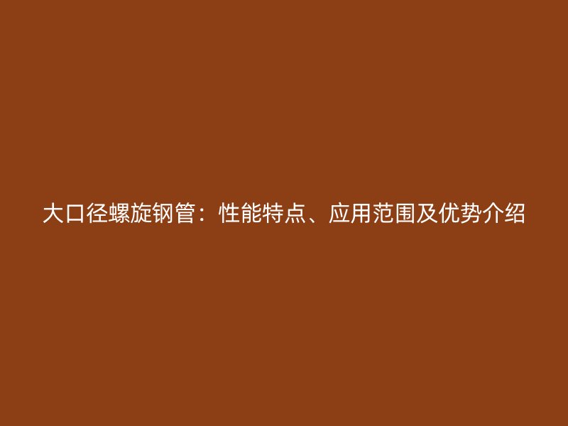 大口徑螺旋鋼管：性能特點、應用范圍及優勢介紹