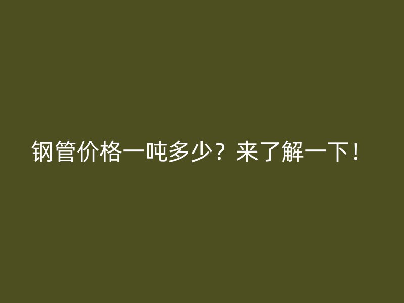 鋼管價(jià)格一噸多少？來(lái)了解一下！