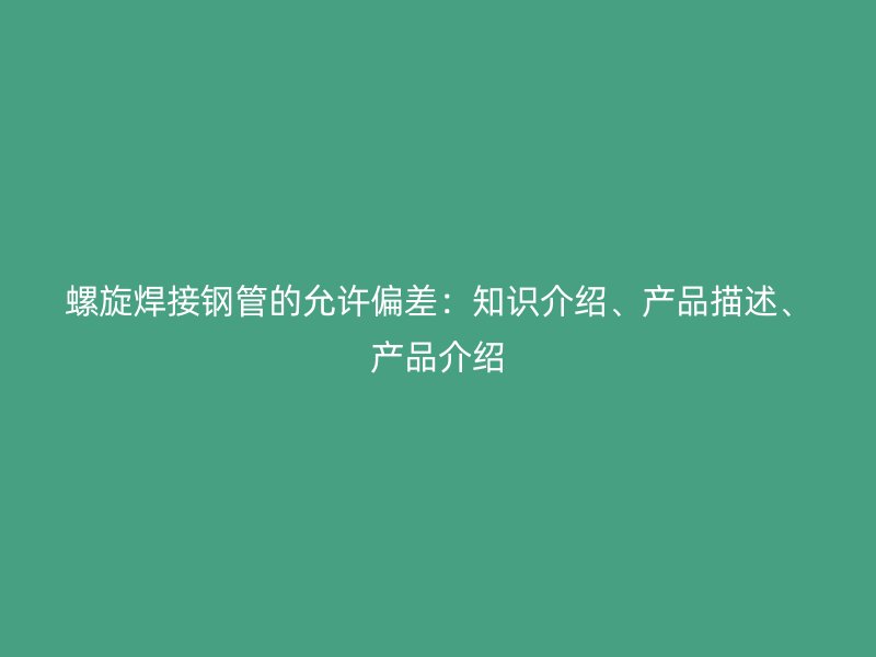 螺旋焊接鋼管的允許偏差：知識介紹、產(chǎn)品描述、產(chǎn)品介紹