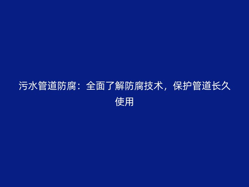 污水管道防腐：全面了解防腐技術(shù)，保護管道長久使用