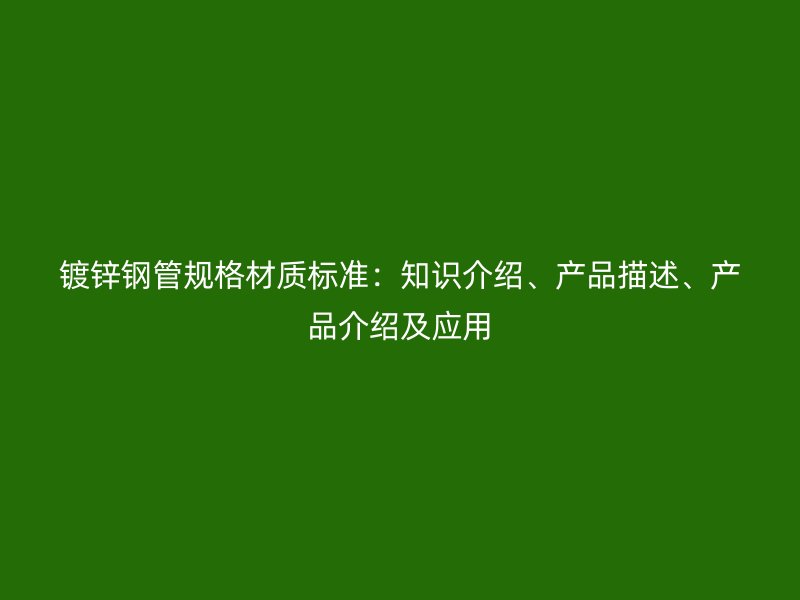 鍍鋅鋼管規(guī)格材質(zhì)標準：知識介紹、產(chǎn)品描述、產(chǎn)品介紹及應用