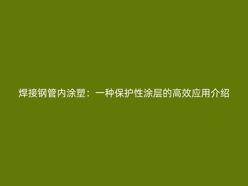 焊接鋼管內涂塑:一種保護性涂層的高效應用介紹