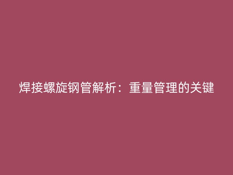 焊接螺旋鋼管解析:重量管理的關(guān)鍵