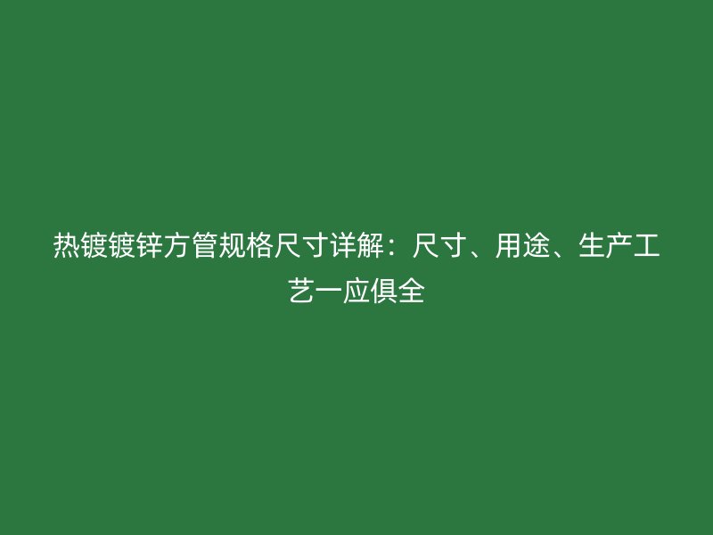 熱鍍鍍鋅方管規格尺寸詳解:尺寸、用途、生產工藝一應俱全
