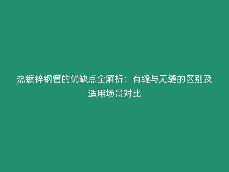 熱鍍鋅鋼管的優缺點全解析:有縫與無縫的區別及適用場景對比