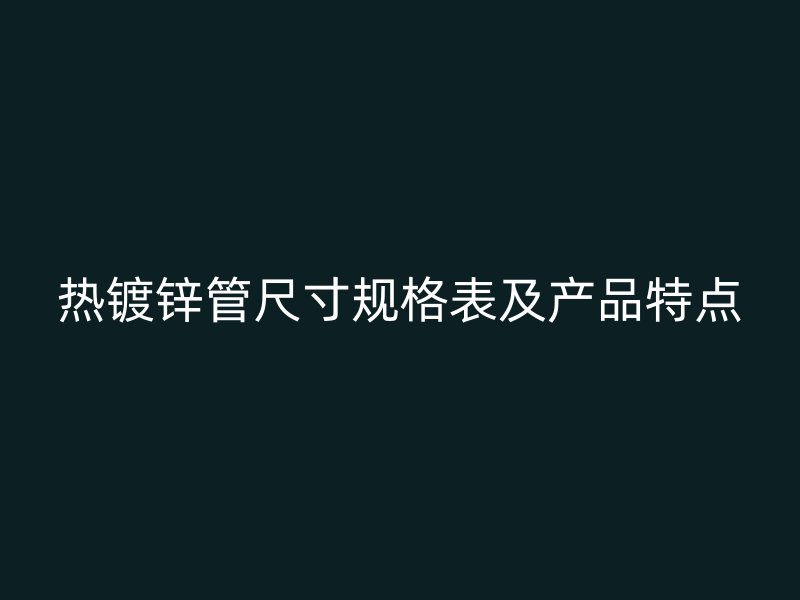 熱鍍鋅管尺寸規格表及產品特點