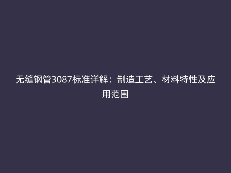 無(wú)縫鋼管3087標(biāo)準(zhǔn)詳解：制造工藝、材料特性及應(yīng)用范圍