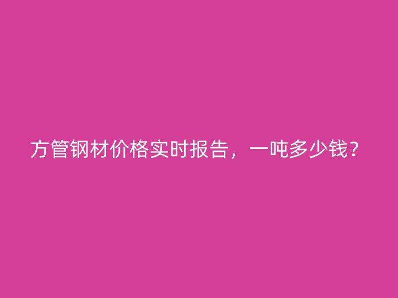 方管鋼材價格實時報告，一噸多少錢？