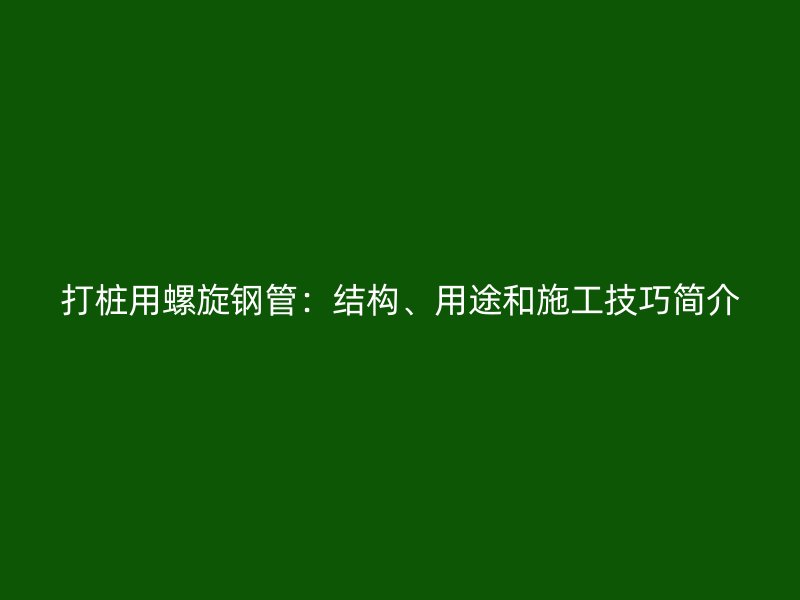 打樁用螺旋鋼管：結(jié)構(gòu)、用途和施工技巧簡介