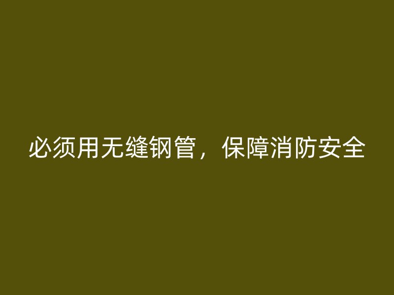 必須用無縫鋼管，保障消防安全