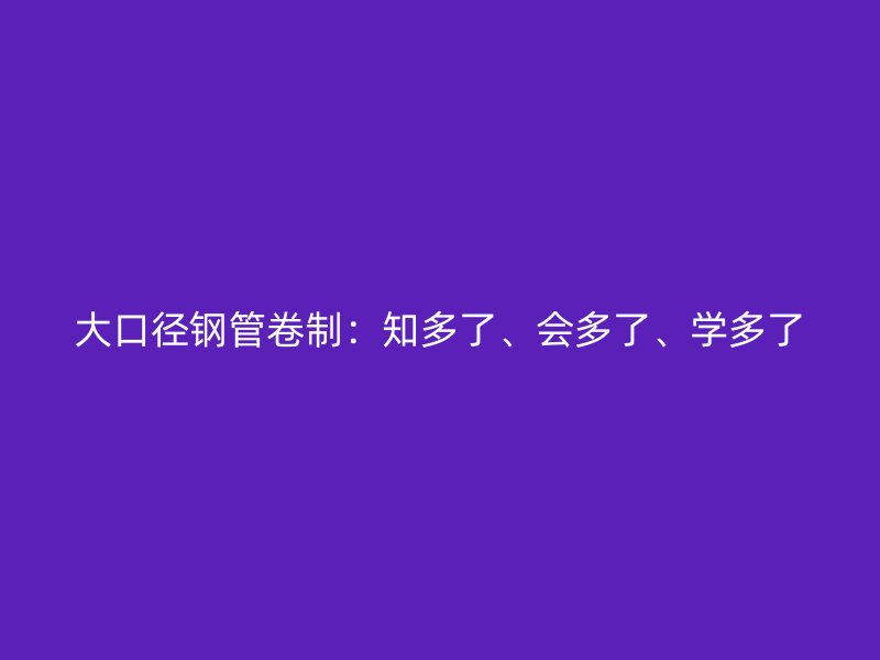 大口徑鋼管卷制：知多了、會多了、學多了