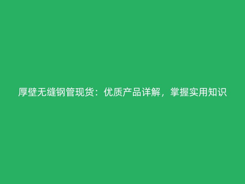 厚壁無縫鋼管現(xiàn)貨：優(yōu)質(zhì)產(chǎn)品詳解，掌握實用知識