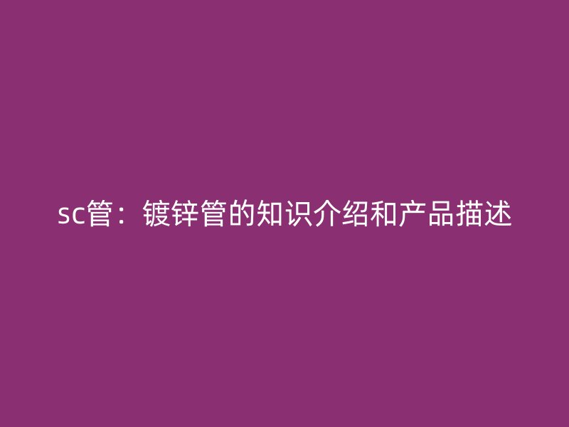 sc管:鍍鋅管的知識介紹和產品描述