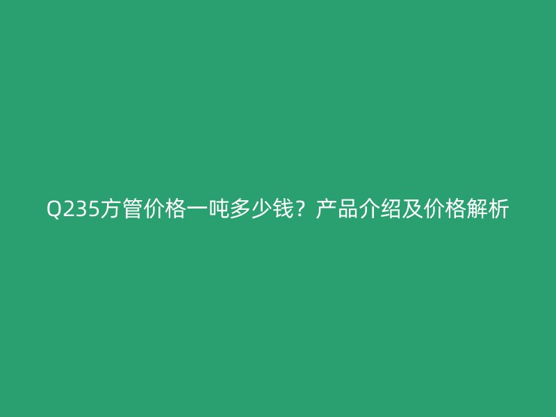 Q235方管價格一噸多少錢？產品介紹及價格解析