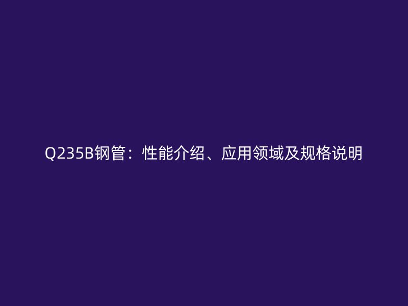 Q235B鋼管：性能介紹、應用領域及規格說明