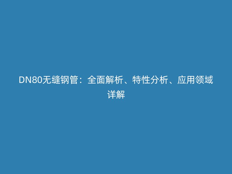 DN80無縫鋼管：全面解析、特性分析、應用領域詳解