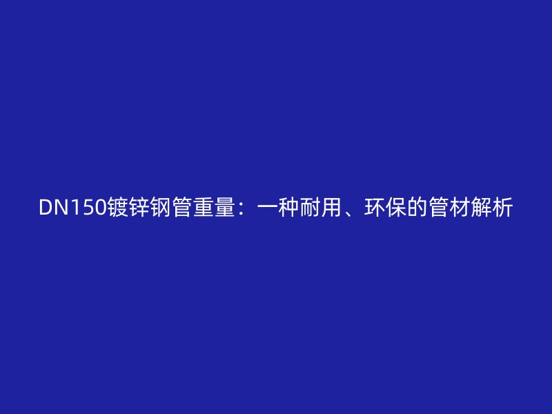 DN150鍍鋅鋼管重量:一種耐用、環(huán)保的管材解析