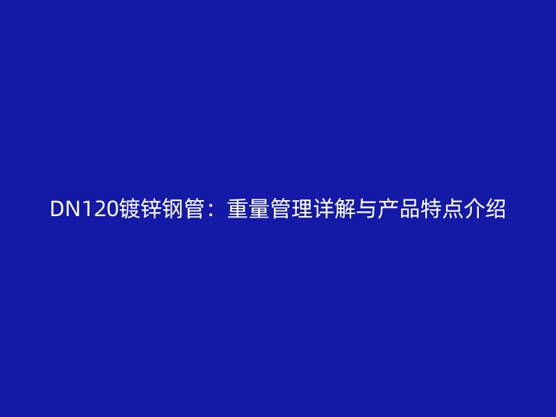 DN120鍍鋅鋼管:重量管理詳解與產品特點介紹