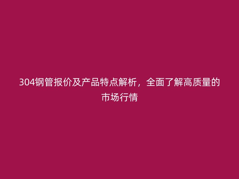 304鋼管報價及產品特點解析，全面了解高質量的市場行情