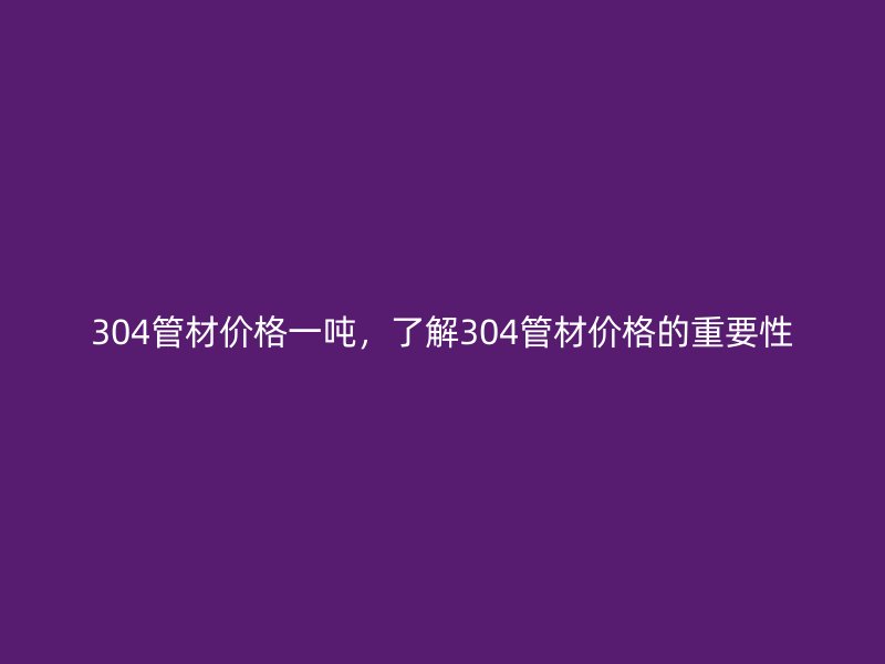 304管材價格一噸，了解304管材價格的重要性