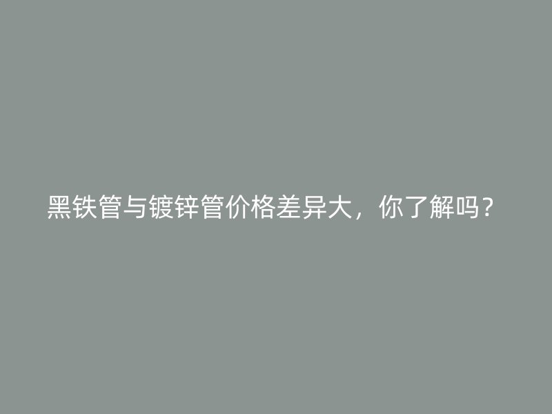 黑鐵管與鍍鋅管價(jià)格差異大，你了解嗎？