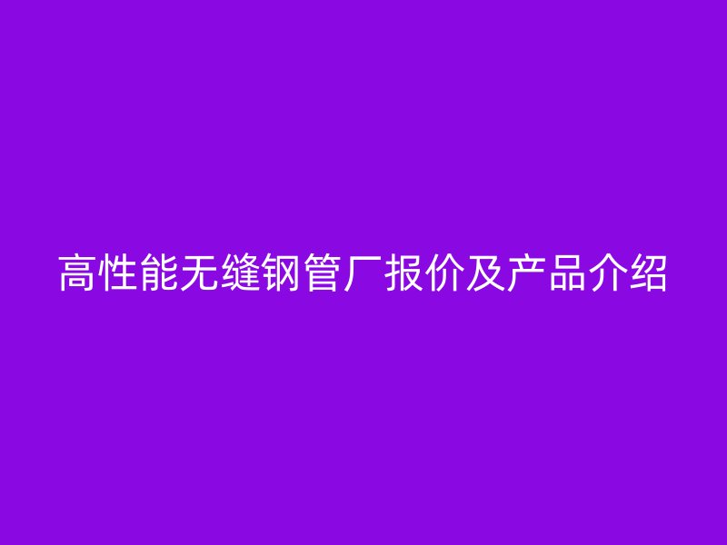 高性能無縫鋼管廠報價及產品介紹