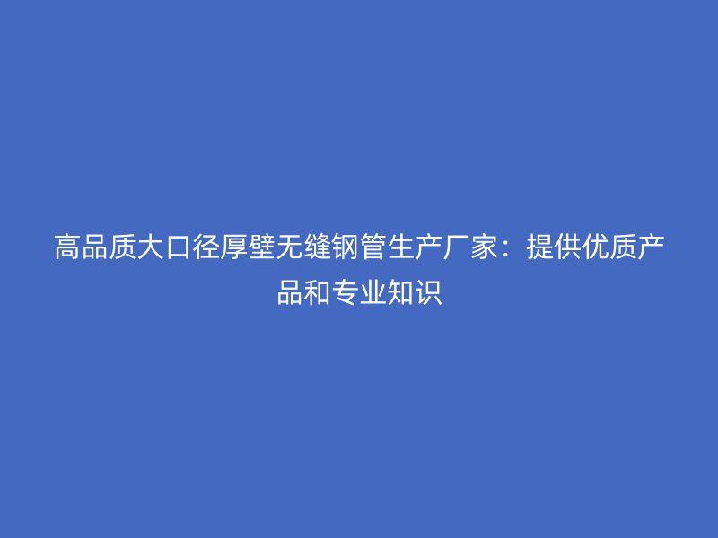 高品質大口徑厚壁無縫鋼管生產廠家：提供優質產品和專業知識