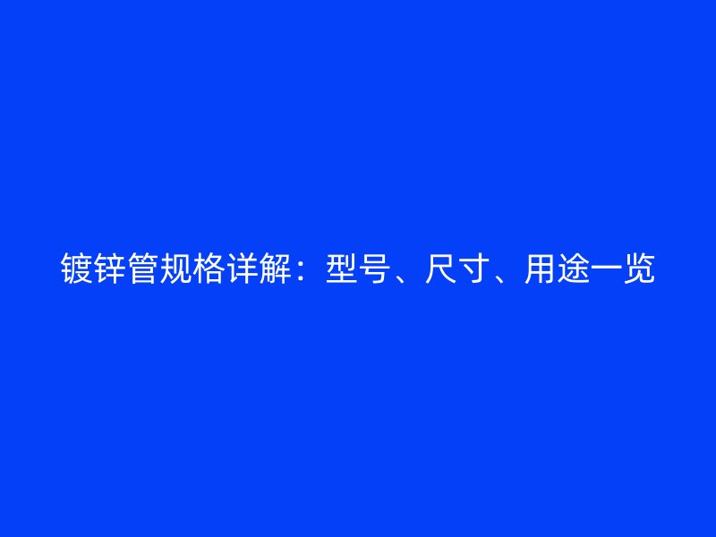 鍍鋅管規格詳解：型號、尺寸、用途一覽