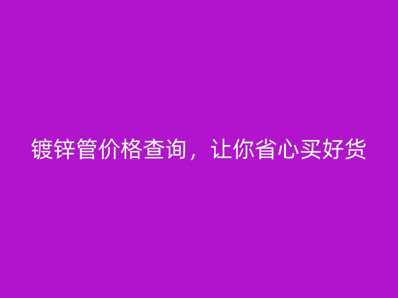 鍍鋅管價格查詢，讓你省心買好貨