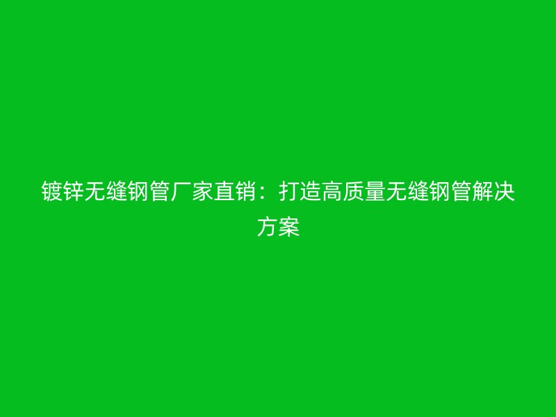 鍍鋅無縫鋼管廠家直銷:打造高質量無縫鋼管解決方案